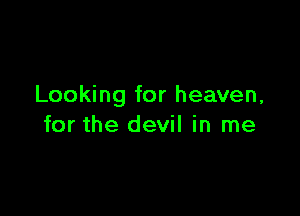 Looking for heaven,

for the devil in me