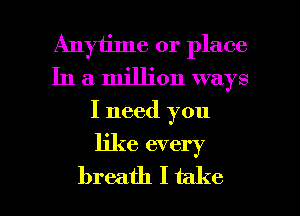 Anytime or place
In a million ways

I need you

like every

breath I take I