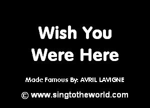 Wish Wm

Wave Here

Made Famous Byz AVRIL LAVIGNE

(z) www.singtotheworld.com