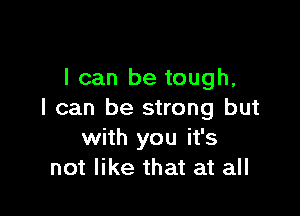 I can be tough,

I can be strong but
with you it's
not like that at all