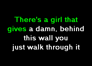 There's a girl that
gives a damn, behind

this wall you
just walk through it