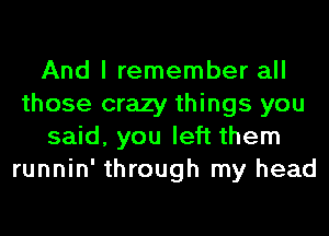 And I remember all
those crazy things you
said, you left them
runnin' through my head