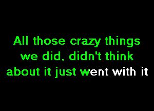 All those crazy things

we did, didn't think
about it just went with it