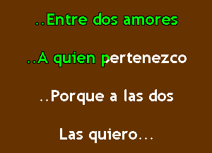 ..Entre dos amores

..A quien pertenezco

..Porque a las dos

Las quiero...