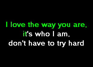 I love the way you are,

it's who I am,
don't have to try hard