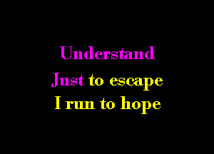 Understand

Just to escape
I run to hope
