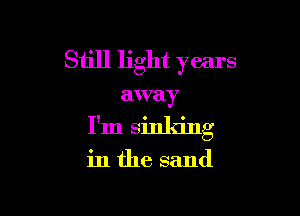 Still light years

away

I'm sinking

in the sand