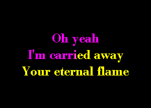 Oh yeah

I'm carried away

Your eternal flame

g