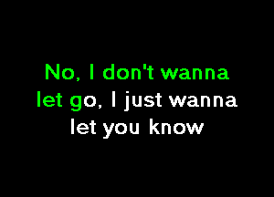 No, I don't wanna

let go, I just wanna
let you know