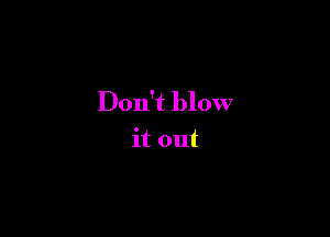 Don't blow

it out