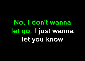 No, I don't wanna

let go, I just wanna
let you know