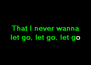 That I never wanna

let go. let go, let go