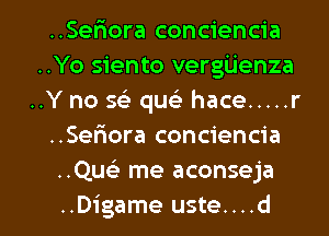 ..Seriora conciencia
..Yo siento vergijenza
..Y no 563 quels hace ..... r
..Sefiora conciencia
..Que) me aconseja

..Digame uste....d l