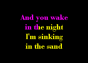 And you wake
in the night

I'm sinking

in the sand