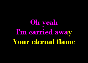 Oh yeah

I'm carried away

Your eternal flame

g