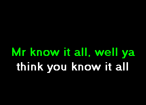 Mr know it all, well ya
think you know it all