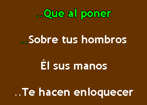 ..Que al poner
..Sobre tus hombros

El sus manos

..Te hacen enloquecer