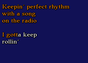 Keepin' perfect rhythm
With a song
on the radio

I gotta keep
rollin'