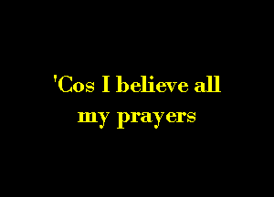 'Cos I believe all

my prayers