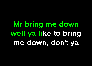 Mr bring me down

well ya like to bring
me down, don't ya