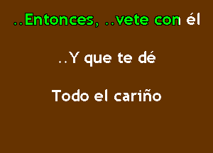 ..Entonces, ..vete con a

..Y que te w

Todo el carifio