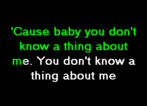 'Cause baby you don't
know a thing about

me. You don't know a
thing about me