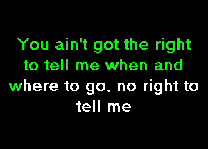 You ain't got the right
to tell me when and

where to go, no right to
tell me