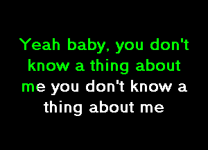 Yeah baby, you don't
know a thing about

me you don't know a
thing about me