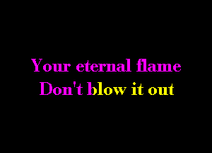 Your eternal flame

Don't blow it out