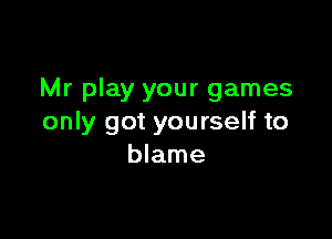 Mr play your games

only got yourself to
blame