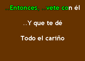 ..Entonces, ..vete con a

..Y que te w

Todo el carifio