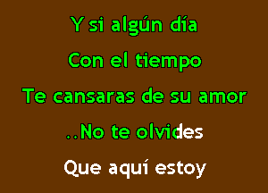 Y si algIJn dia

Con el tiempo

Te cansaras de su amor
..No te olvides

Que aqui estoy