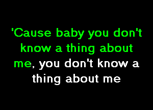 'Cause baby you don't
know a thing about

me, you don't know a
thing about me