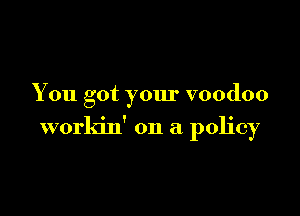 You got your voodoo

workin' on a policy