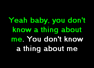 Yeah baby, you don't
know a thing about

me. You don't know
a thing about me