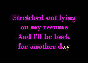 Stretched out lying
on my resume

And I'll be back

for another day

Q