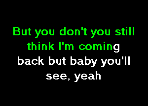 But you don't you still
think I'm coming

back but baby you'll
see,yeah