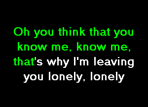 Oh you think that you
know me, know me,

that's why I'm leaving
you lonely, lonely