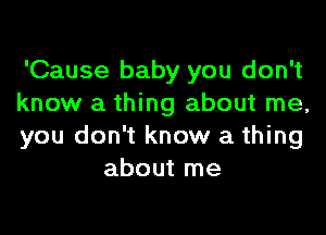 'Cause baby you don't
know a thing about me,

you don't know a thing
about me