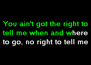 You ain't got the right to
tell me when and where
to go, no right to tell me