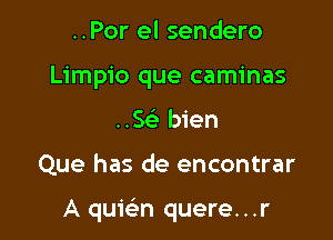 ..Por el sendero
Limpio que caminas
..Se' bien

Que has de encontrar

A qumn quere...r