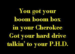 You got your
boom boom box
in your Cherokee

Got your hard drive
talkin' to your P.H.D.