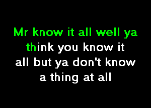 Mr know it all well ya
think you know it

all but ya don't know
a thing at all