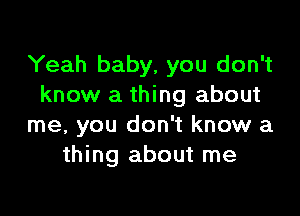 Yeah baby, you don't
know a thing about

me, you don't know a
thing about me