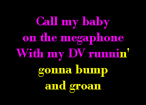 Call my baby
on the megaphone
With my DV runnin'
gonna bump

and groan l