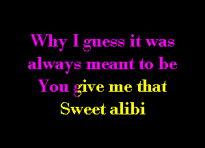 Why I guess it was
always meant to be

You give me that
Sweet alibi