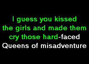 I guess you kissed
the girls and made them
cry those hard-faced
Queens of misadventure