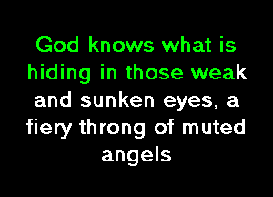 God knows what is
hiding in those weak
and sunken eyes, a
fiery throng of muted
angels