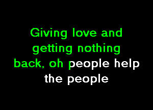 Giving love and
getting nothing

back, oh people help
the people
