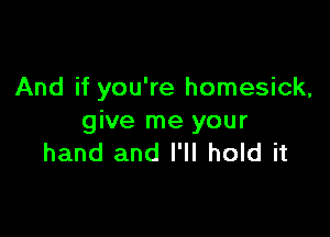 And if you're homesick,

give me your
hand and I'll hold it